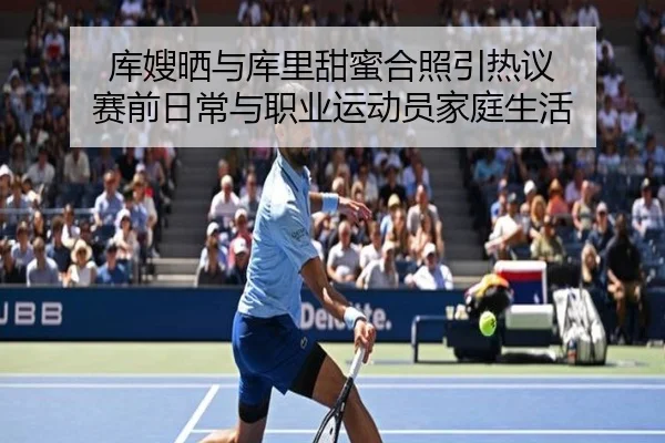 库嫂晒与库里甜蜜合照引热议 赛前日常与职业运动员家庭生活